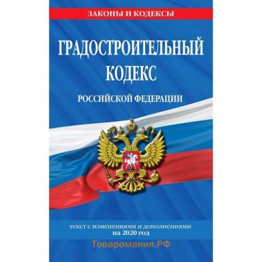 Градостроительный кодекс Российской Федерации: текст с изм. и доп. на 2020 год
